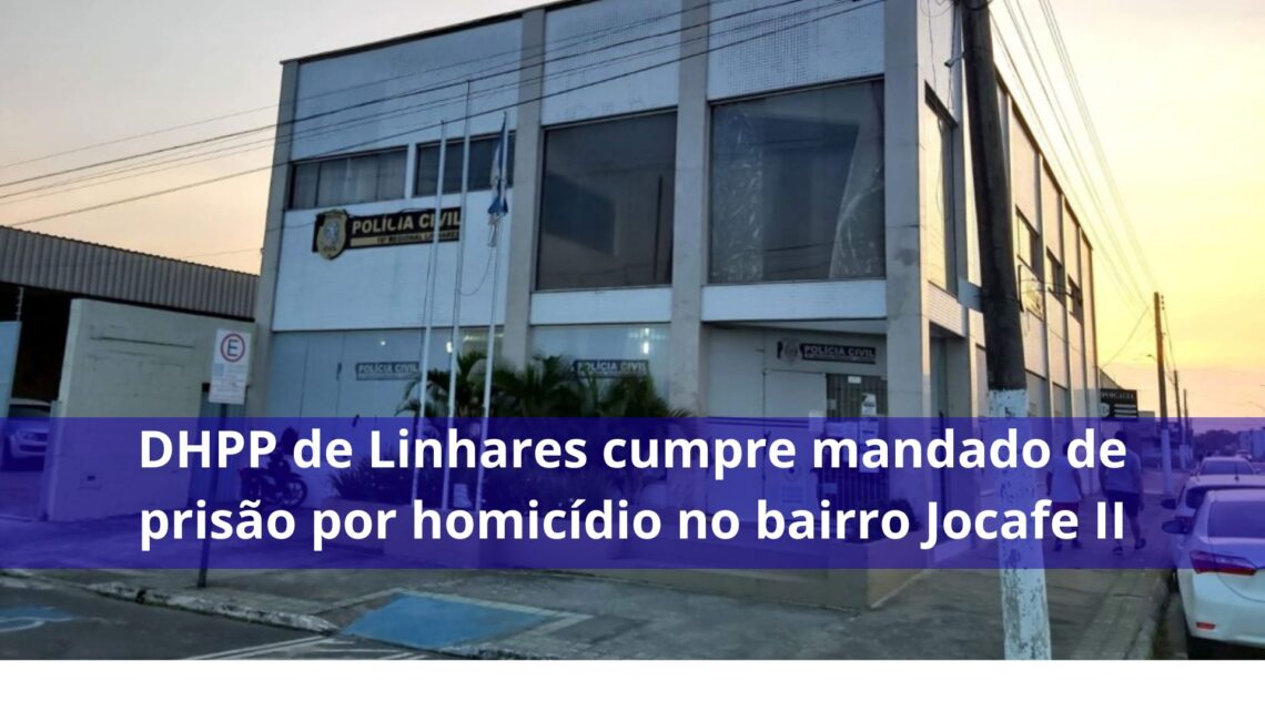 DHPP de Linhares cumpre mandado de prisão por homicídio no bairro Jocafe II