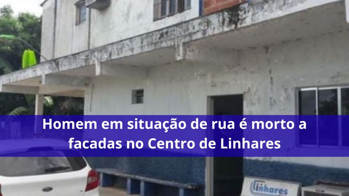 Homem em situação de rua é morto a facadas no Centro de Linhares